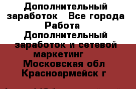 Дополнительный заработок - Все города Работа » Дополнительный заработок и сетевой маркетинг   . Московская обл.,Красноармейск г.